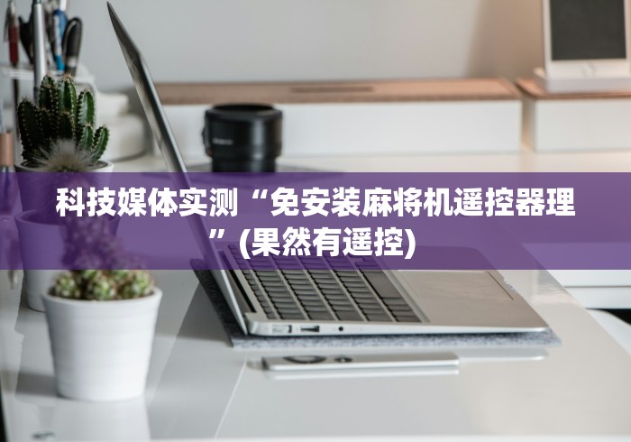 科技媒体实测“免安装麻将机遥控器理”(果然有遥控) 科技媒体实测“免安装麻将机遥控器理”(果然有遥控)