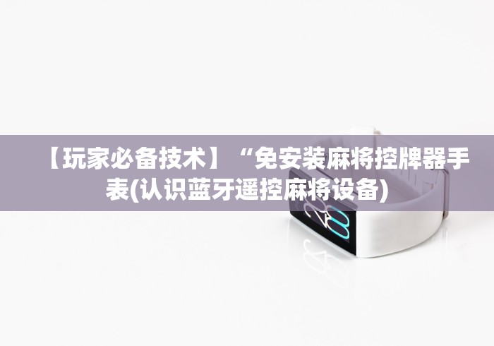 【玩家必备技术】“免安装麻将控牌器手表(认识蓝牙遥控麻将设备)