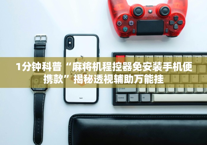 1分钟科普“麻将机程控器免安装手机便携款”揭秘透视辅助万能挂