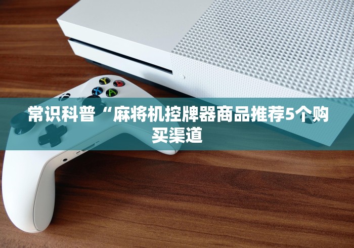 常识科普“麻将机控牌器商品推荐5个购买渠道