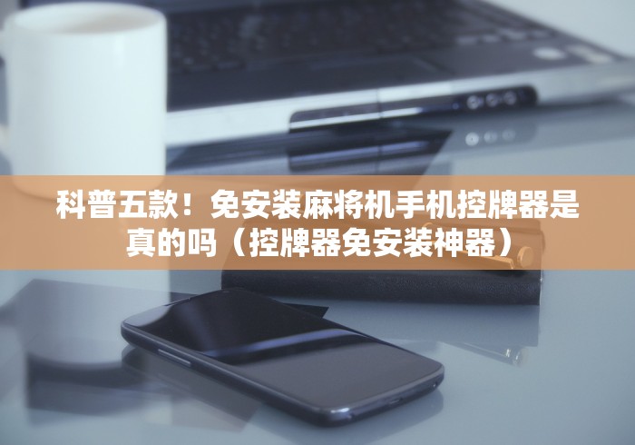 科普五款！免安装麻将机手机控牌器是真的吗（控牌器免安装神器）