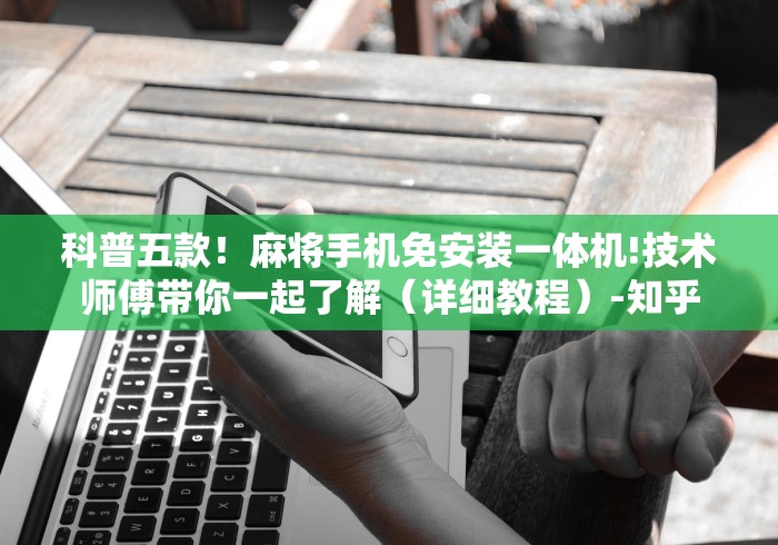科普五款！麻将手机免安装一体机!技术师傅带你一起了解（详细教程）-知乎