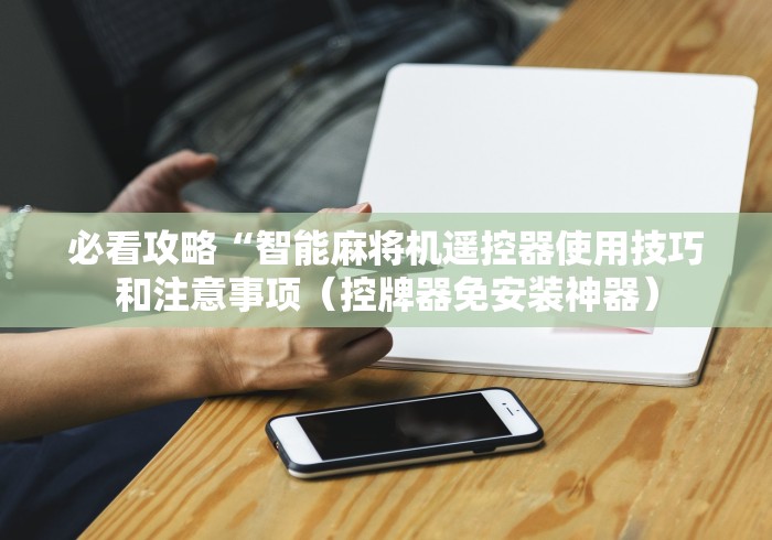 必看攻略“智能麻将机遥控器使用技巧和注意事项（控牌器免安装神器）