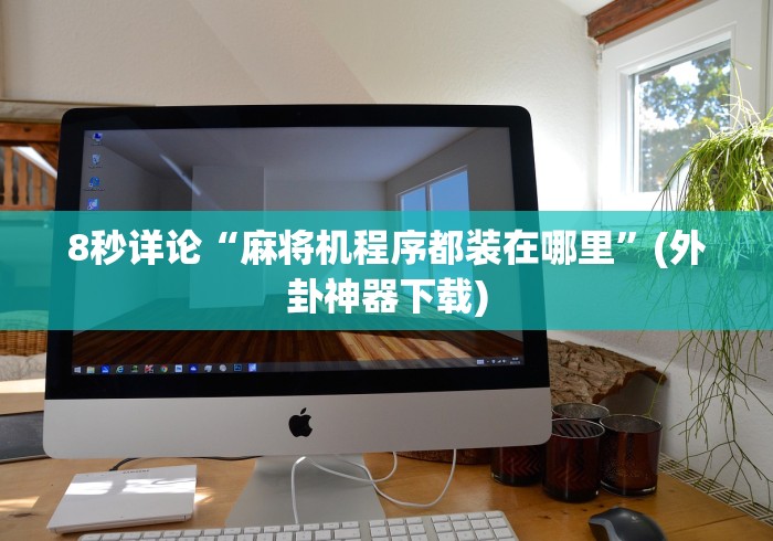 8秒详论“麻将机程序都装在哪里”(外卦神器下载)