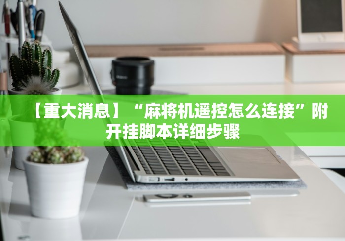 【重大消息】“麻将机遥控怎么连接”附开挂脚本详细步骤 【重大消息】“麻将机遥控怎么连接”附开挂脚本详细步骤