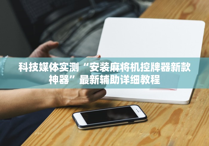科技媒体实测“安装麻将机控牌器新款神器”最新辅助详细教程