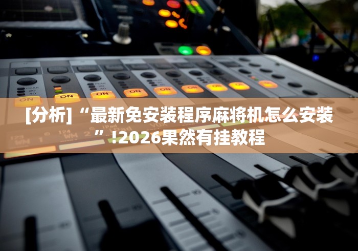 [分析]“最新免安装程序麻将机怎么安装”!2026果然有挂教程