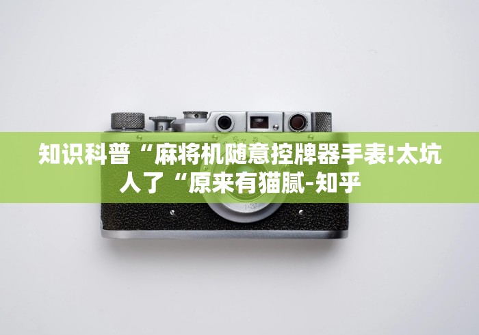 知识科普“麻将机随意控牌器手表!太坑人了“原来有猫腻-知乎 知识科普“麻将机随意控牌器手表!太坑人了“原来有猫腻-知乎