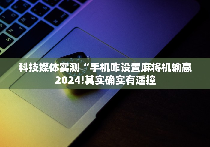 科技媒体实测“手机咋设置麻将机输赢2024!其实确实有遥控