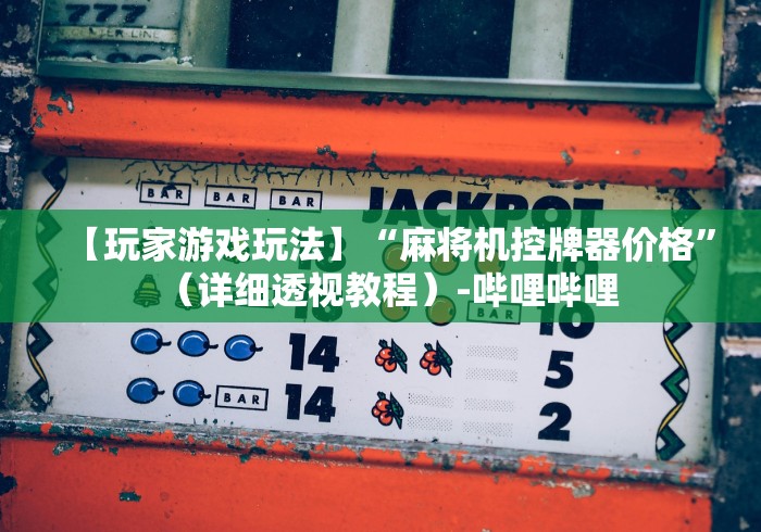 【玩家游戏玩法】“麻将机控牌器价格”(详细透视教程)-哔哩哔哩 【玩家游戏玩法】“麻将机控牌器价格”(详细透视教程)-哔哩哔哩