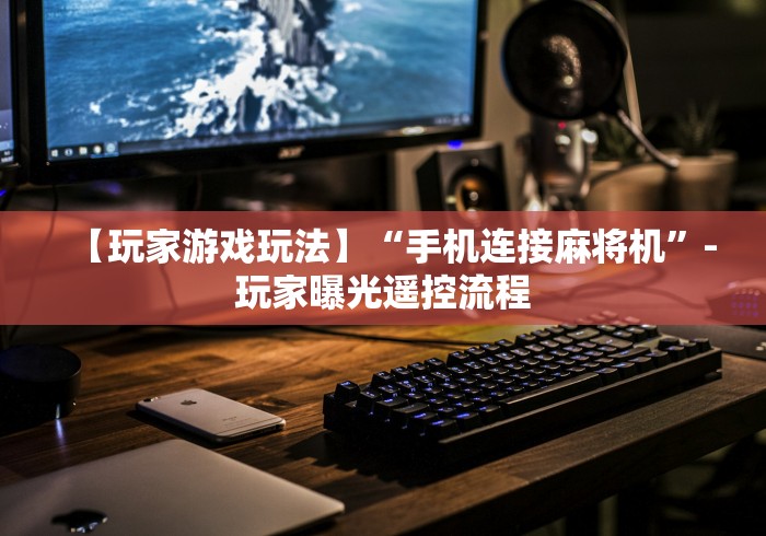 【玩家游戏玩法】“手机连接麻将机”-玩家曝光遥控流程 【玩家游戏玩法】“手机连接麻将机”-玩家曝光遥控流程