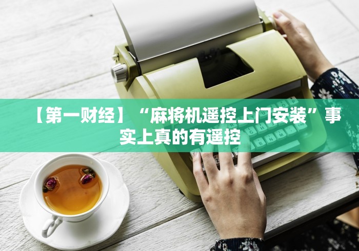 【第一财经】“麻将机遥控上门安装”事实上真的有遥控 【第一财经】“麻将机遥控上门安装”事实上真的有遥控