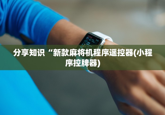 分享知识“新款麻将机程序遥控器(小程序控牌器)