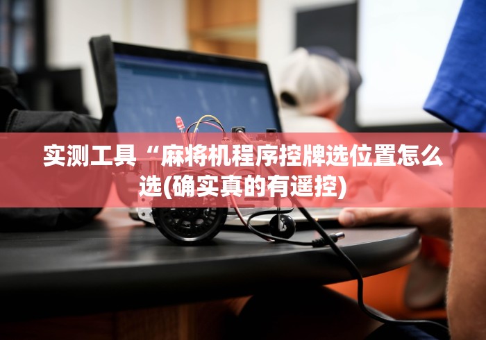 实测工具“麻将机程序控牌选位置怎么选(确实真的有遥控) 实测工具“麻将机程序控牌选位置怎么选(确实真的有遥控)