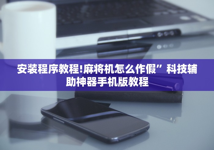 安装程序教程!麻将机怎么作假”科技辅助神器手机版教程 安装程序教程!麻将机怎么作假”科技辅助神器手机版教程