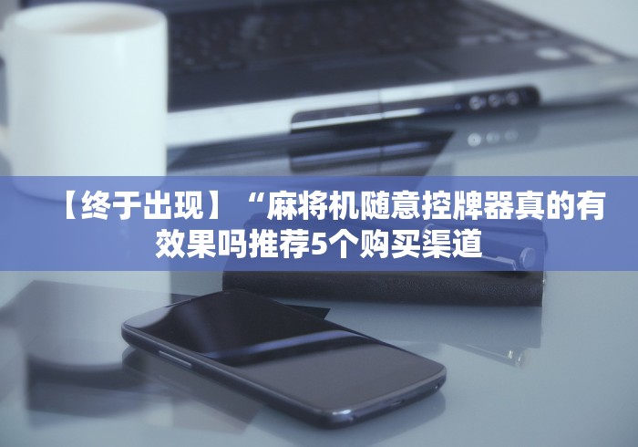 【终于出现】“麻将机随意控牌器真的有效果吗推荐5个购买渠道 【终于出现】“麻将机随意控牌器真的有效果吗推荐5个购买渠道