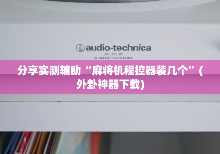 分享实测辅助“麻将机程控器装几个”(外卦神器下载)