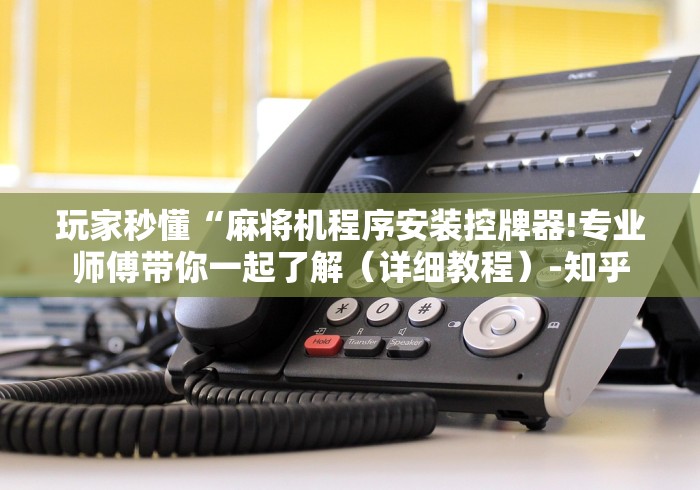 玩家秒懂“麻将机程序安装控牌器!专业师傅带你一起了解(详细教程)-知乎 玩家秒懂“麻将机程序安装控牌器!专业师傅带你一起了解(详细教程)-知乎