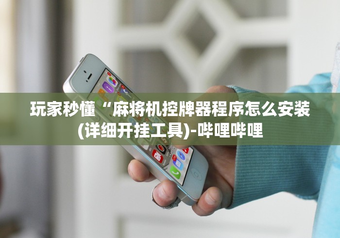 玩家秒懂“麻将机控牌器程序怎么安装(详细开挂工具)-哔哩哔哩 玩家秒懂“麻将机控牌器程序怎么安装(详细开挂工具)-哔哩哔哩