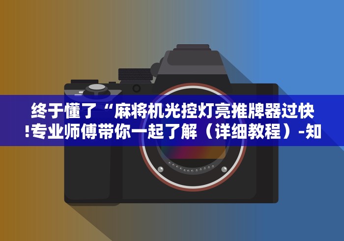 终于懂了“麻将机光控灯亮推牌器过快!专业师傅带你一起了解(详细教程)-知乎 终于懂了“麻将机光控灯亮推牌器过快!专业师傅带你一起了解(详细教程)-知乎