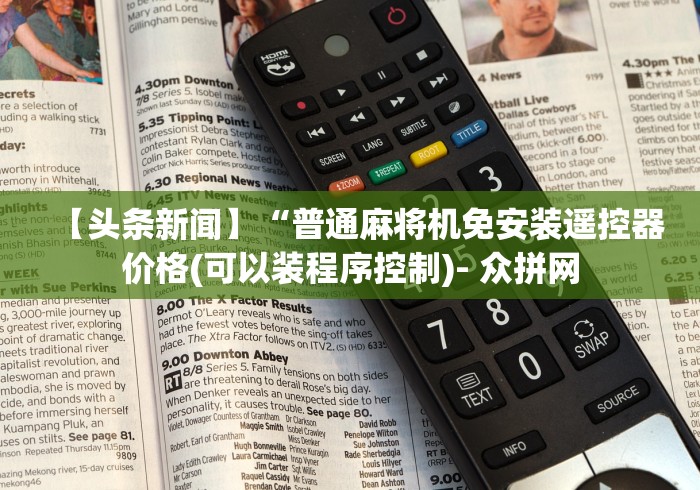 【头条新闻】“普通麻将机免安装遥控器价格(可以装程序控制)- 众拼网 【头条新闻】“普通麻将机免安装遥控器价格(可以装程序控制)- 众拼网