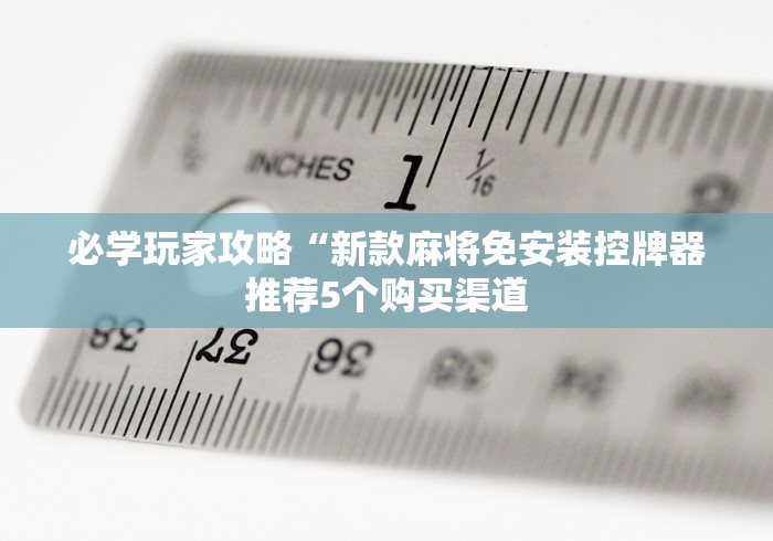 必学玩家攻略“新款麻将免安装控牌器推荐5个购买渠道