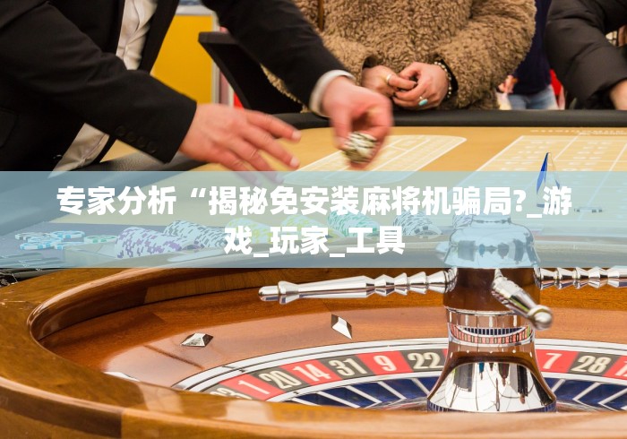 专家分析“揭秘免安装麻将机骗局?_游戏_玩家_工具 专家分析“揭秘免安装麻将机骗局?_游戏_玩家_工具