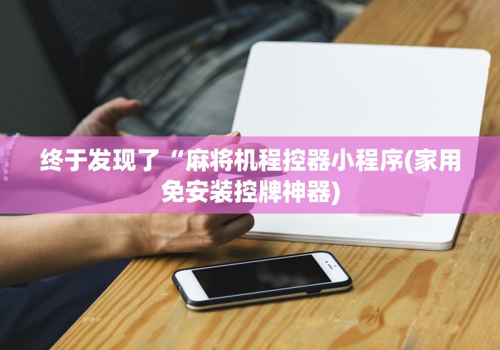 终于发现了“麻将机程控器小程序(家用免安装控牌神器) 终于发现了“麻将机程控器小程序(家用免安装控牌神器)