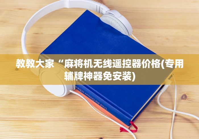 教教大家“麻将机无线遥控器价格(专用辅牌神器免安装) 教教大家“麻将机无线遥控器价格(专用辅牌神器免安装)