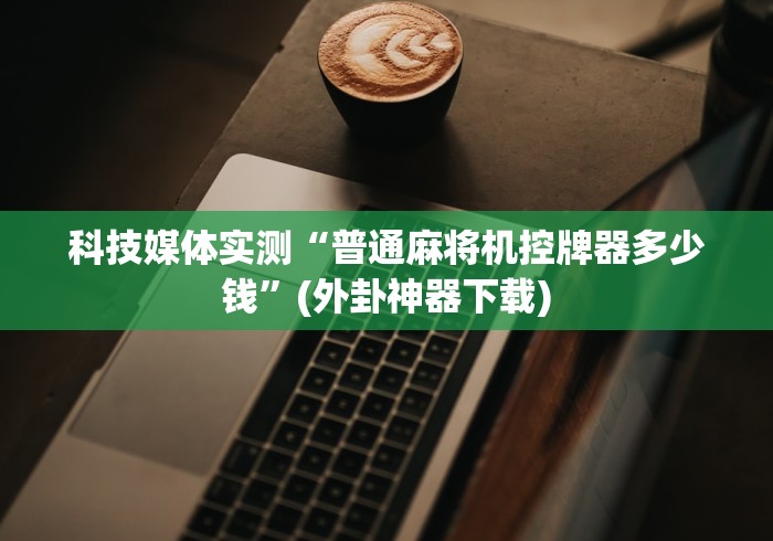 科技媒体实测“普通麻将机控牌器多少钱”(外卦神器下载)