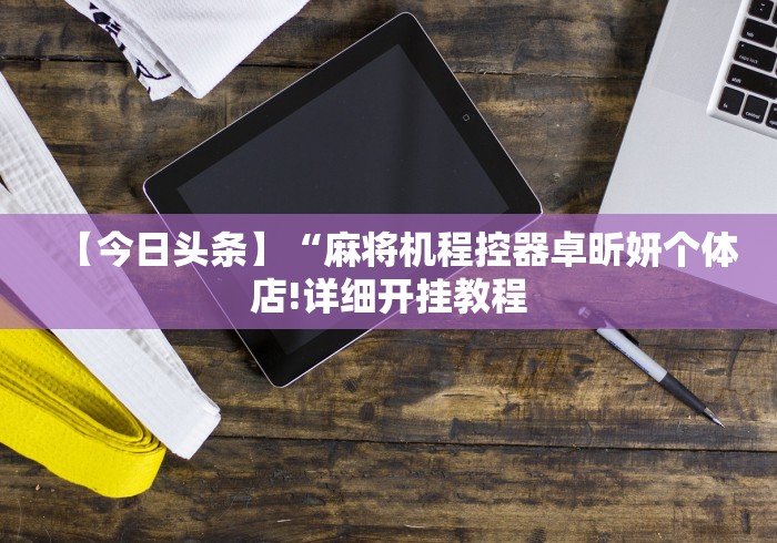 【今日头条】“麻将机程控器卓昕妍个体店!详细开挂教程