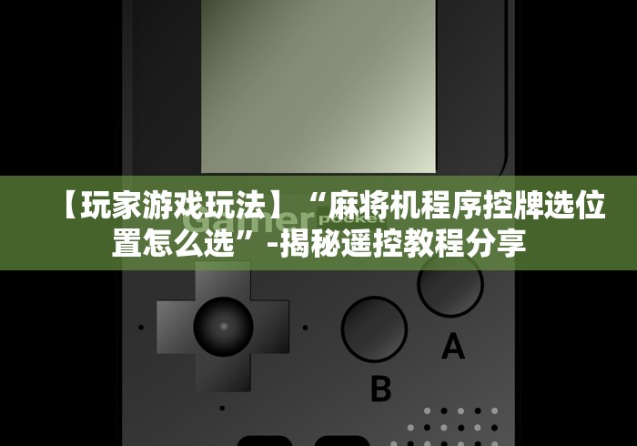 【玩家游戏玩法】“麻将机程序控牌选位置怎么选”-揭秘遥控教程分享