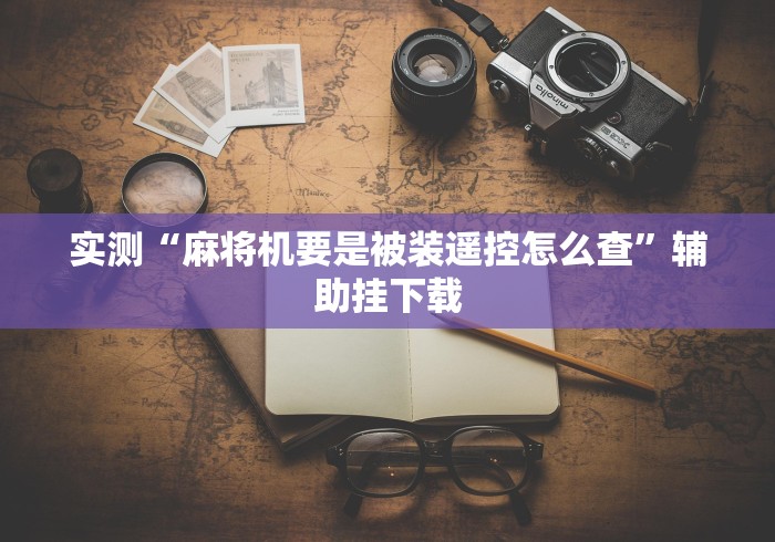 实测“麻将机要是被装遥控怎么查”辅助挂下载