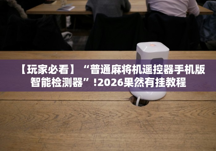 【玩家必看】“普通麻将机遥控器手机版智能检测器”!2026果然有挂教程
