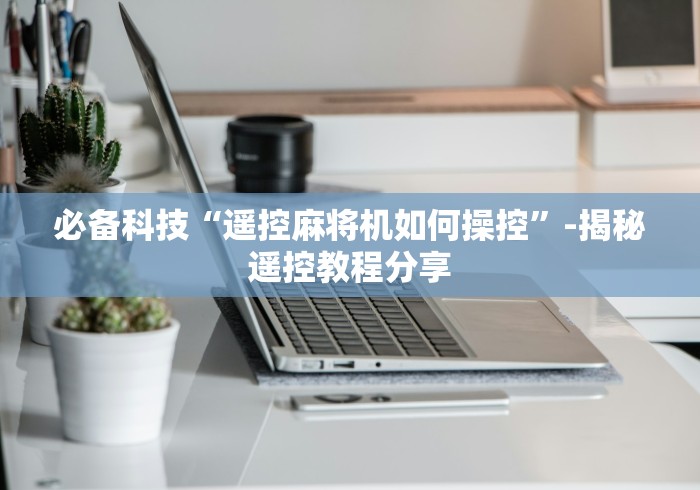 必备科技“遥控麻将机如何操控”-揭秘遥控教程分享 必备科技“遥控麻将机如何操控”-揭秘遥控教程分享