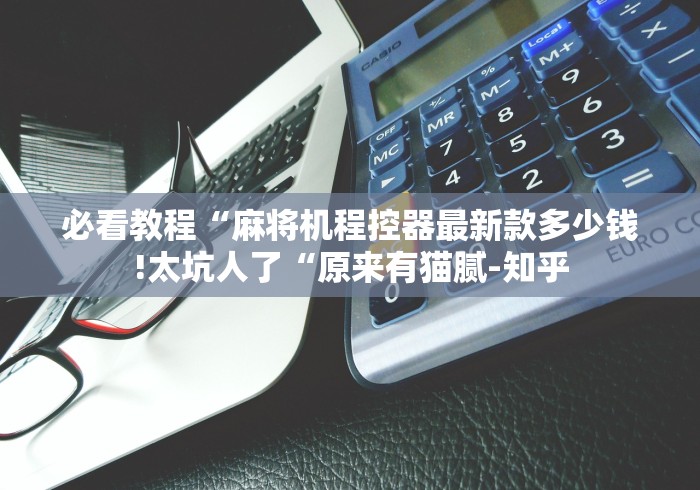 必看教程“麻将机程控器最新款多少钱!太坑人了“原来有猫腻-知乎 必看教程“麻将机程控器最新款多少钱!太坑人了“原来有猫腻-知乎