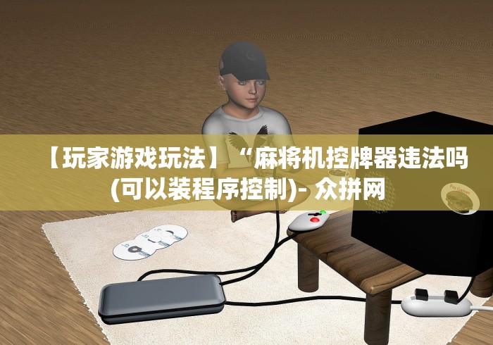 【玩家游戏玩法】“麻将机控牌器违法吗(可以装程序控制)- 众拼网