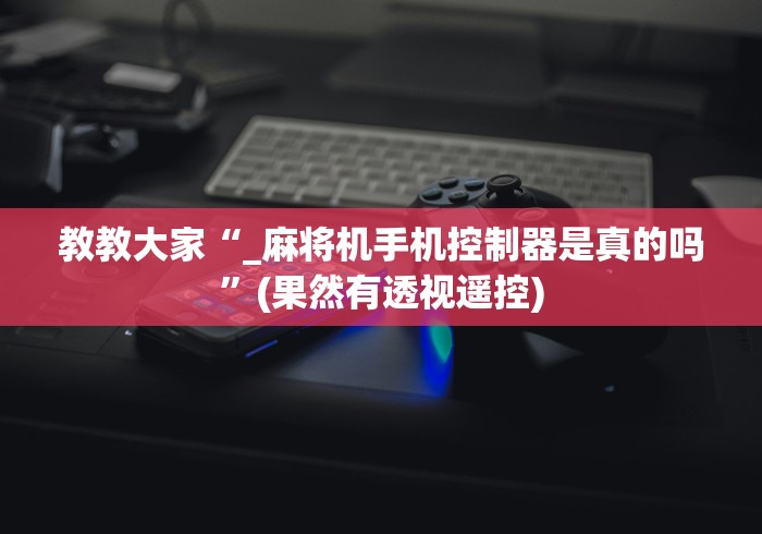 教教大家“_麻将机手机控制器是真的吗”(果然有透视遥控)