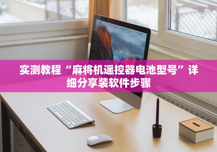 实测教程“麻将机遥控器电池型号”详细分享装软件步骤 实测教程“麻将机遥控器电池型号”详细分享装软件步骤