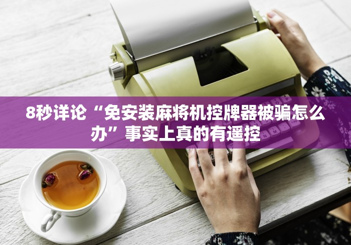 8秒详论“免安装麻将机控牌器被骗怎么办”事实上真的有遥控 8秒详论“免安装麻将机控牌器被骗怎么办”事实上真的有遥控