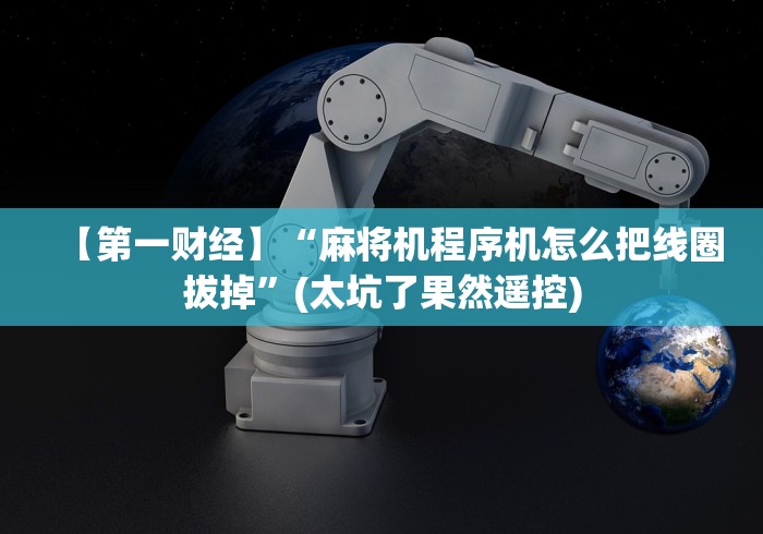 【第一财经】“麻将机程序机怎么把线圈拔掉”(太坑了果然遥控) 【第一财经】“麻将机程序机怎么把线圈拔掉”(太坑了果然遥控)