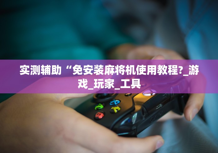 实测辅助“免安装麻将机使用教程?_游戏_玩家_工具 实测辅助“免安装麻将机使用教程?_游戏_玩家_工具