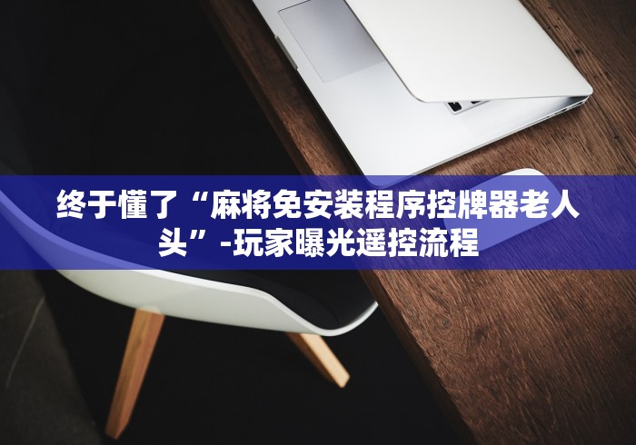 终于懂了“麻将免安装程序控牌器老人头”-玩家曝光遥控流程
