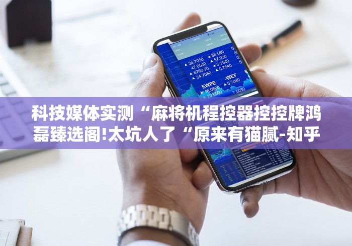 科技媒体实测“麻将机程控器控控牌鸿磊臻选阁!太坑人了“原来有猫腻-知乎