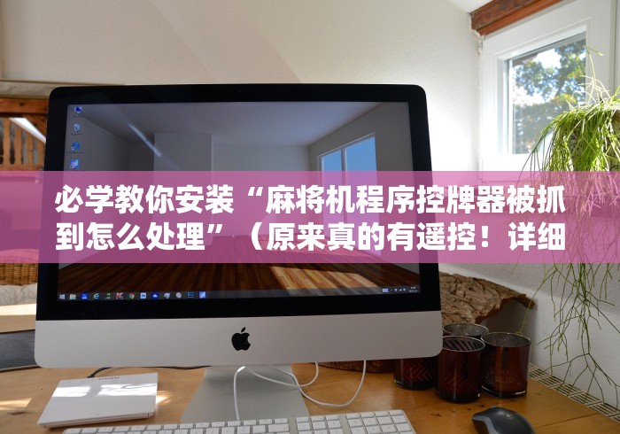 必学教你安装“麻将机程序控牌器被抓到怎么处理”(原来真的有遥控!详细遥控方法)知乎 必学教你安装“麻将机程序控牌器被抓到怎么处理”(原来真的有遥控!详细遥控方法)知乎