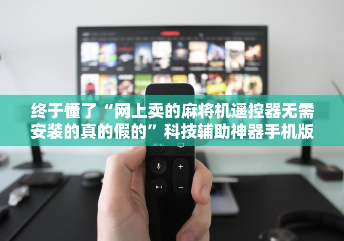 终于懂了“网上卖的麻将机遥控器无需安装的真的假的”科技辅助神器手机版教程 终于懂了“网上卖的麻将机遥控器无需安装的真的假的”科技辅助神器手机版教程