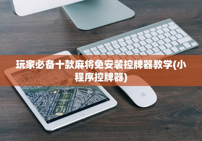 玩家必备十款麻将免安装控牌器教学(小程序控牌器) 玩家必备十款麻将免安装控牌器教学(小程序控牌器)