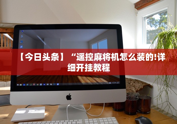 【今日头条】“遥控麻将机怎么装的!详细开挂教程 【今日头条】“遥控麻将机怎么装的!详细开挂教程