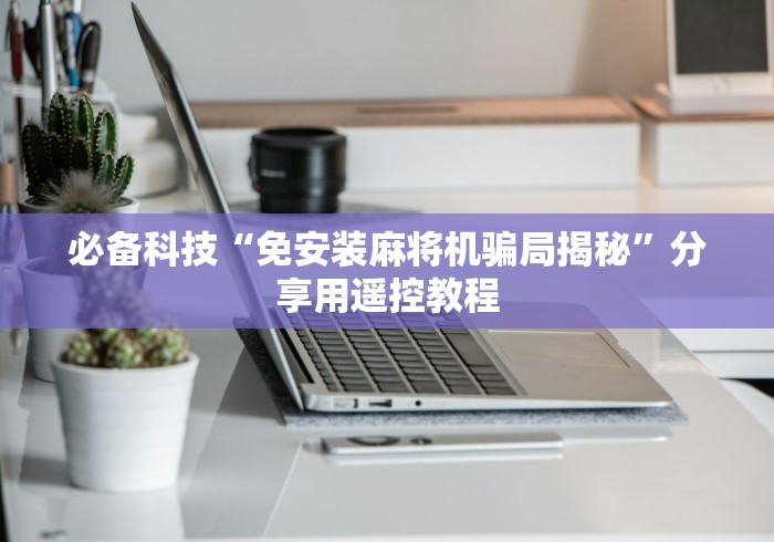 必备科技“免安装麻将机骗局揭秘”分享用遥控教程 必备科技“免安装麻将机骗局揭秘”分享用遥控教程