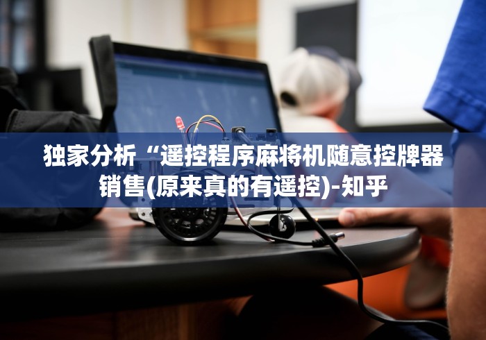 独家分析“遥控程序麻将机随意控牌器销售(原来真的有遥控)-知乎